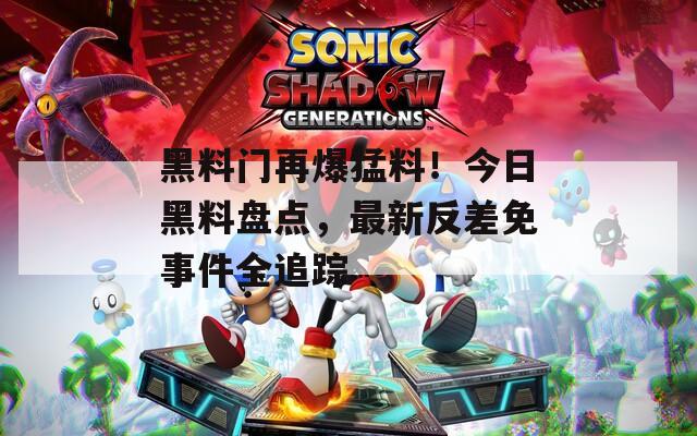 黑料门再爆猛料！今日黑料盘点，最新反差免事件全追踪