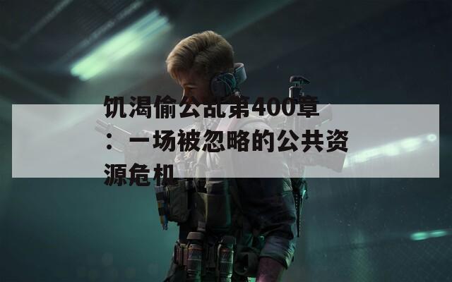 饥渴偷公乱第400章：一场被忽略的公共资源危机