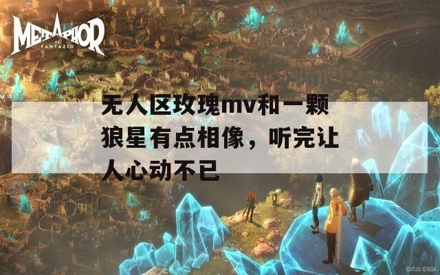 无人区玫瑰mv和一颗狼星有点相像，听完让人心动不已