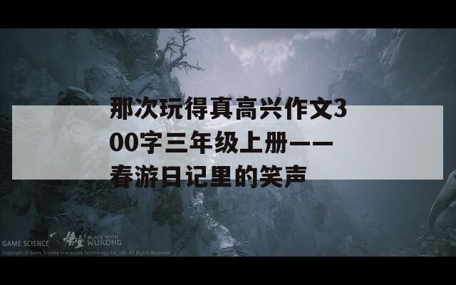 那次玩得真高兴作文300字三年级上册——春游日记里的笑声