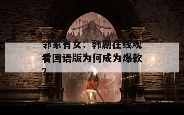 邻家有女：韩剧在线观看国语版为何成为爆款？
