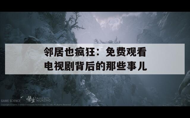 邻居也疯狂：免费观看电视剧背后的那些事儿