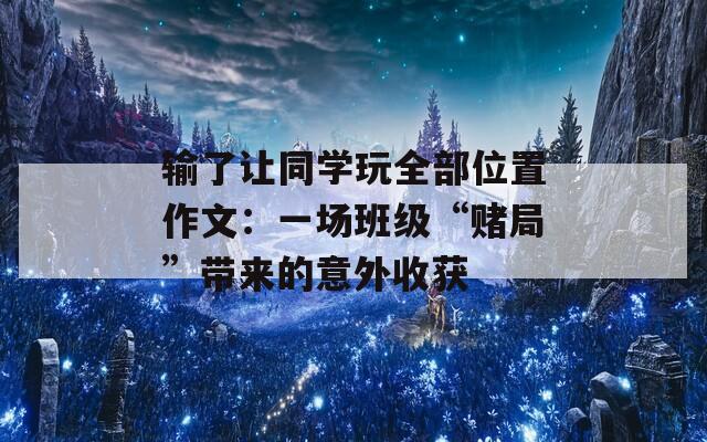 输了让同学玩全部位置作文：一场班级“赌局”带来的意外收获