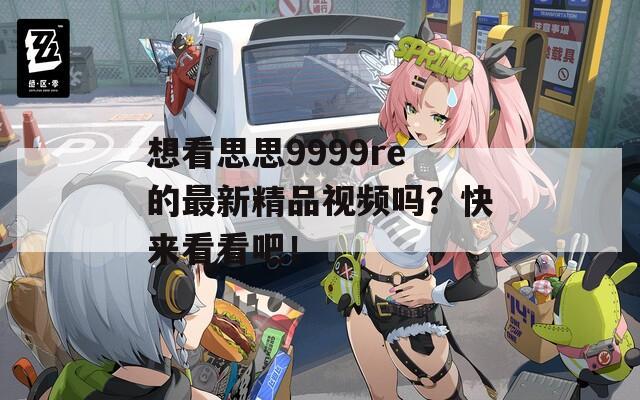 想看思思9999re的最新精品视频吗？快来看看吧！  第1张