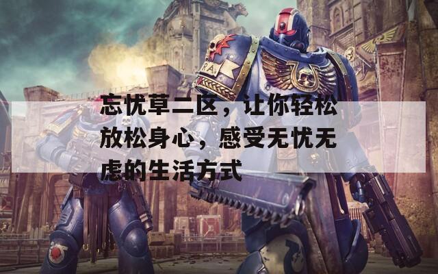 忘忧草二区，让你轻松放松身心，感受无忧无虑的生活方式  第1张
