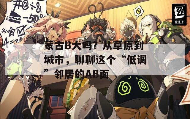 蒙古B大吗？从草原到城市，聊聊这个“低调”邻居的AB面  第1张