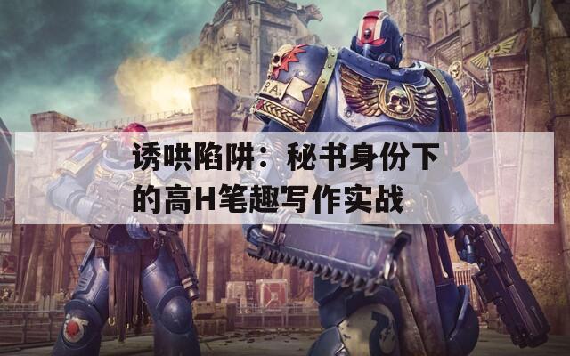 诱哄陷阱：秘书身份下的高H笔趣写作实战