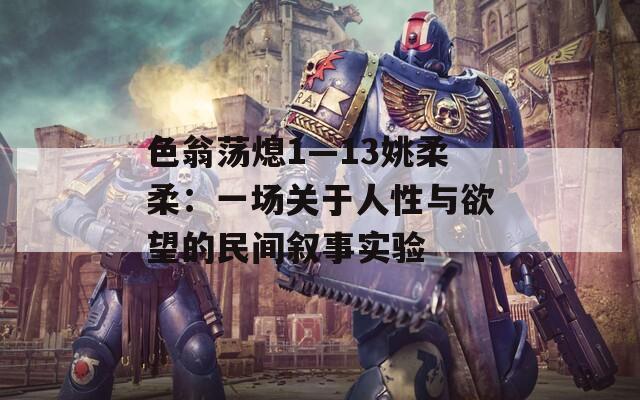 色翁荡熄1—13姚柔柔：一场关于人性与欲望的民间叙事实验