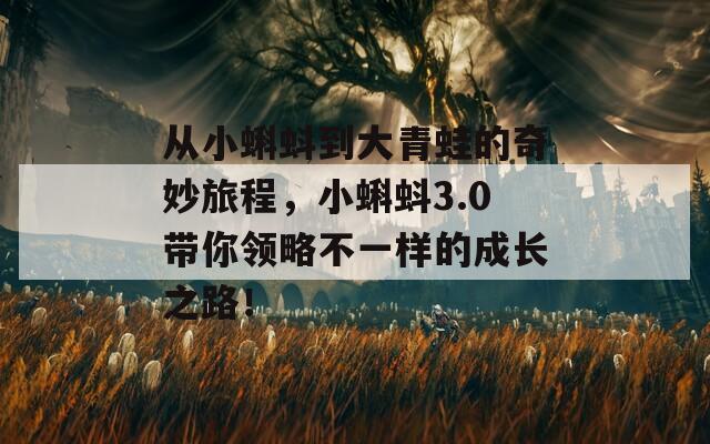 从小蝌蚪到大青蛙的奇妙旅程，小蝌蚪3.0带你领略不一样的成长之路！