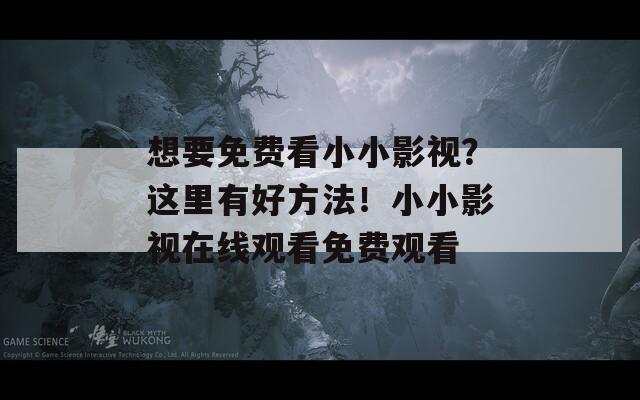 想要免费看小小影视？这里有好方法！小小影视在线观看免费观看