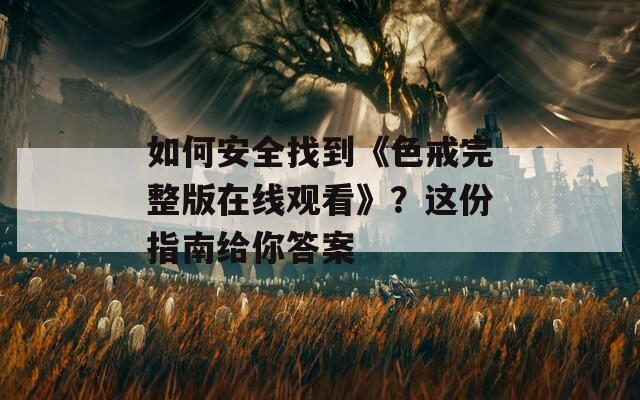 如何安全找到《色戒完整版在线观看》？这份指南给你答案