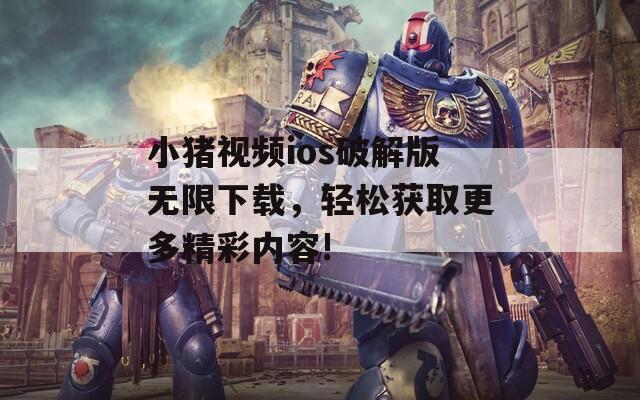 小猪视频ios破解版无限下载，轻松获取更多精彩内容!