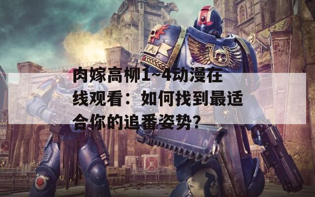 肉嫁高柳1～4动漫在线观看：如何找到最适合你的追番姿势？