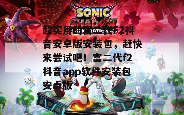 超实用的富二代F2抖音安卓版安装包，赶快来尝试吧！富二代f2抖音app软件安装包安卓版  第1张