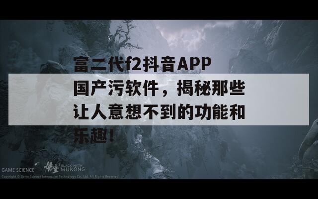 富二代f2抖音APP国产污软件，揭秘那些让人意想不到的功能和乐趣！