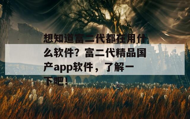 想知道富二代都在用什么软件？富二代精品国产app软件，了解一下吧！