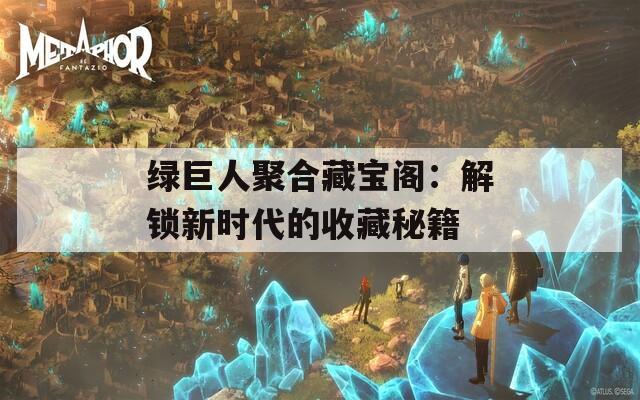 绿巨人聚合藏宝阁：解锁新时代的收藏秘籍