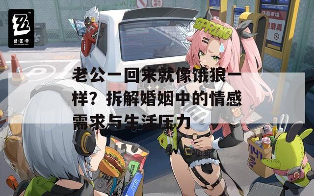 老公一回来就像饿狼一样？拆解婚姻中的情感需求与生活压力