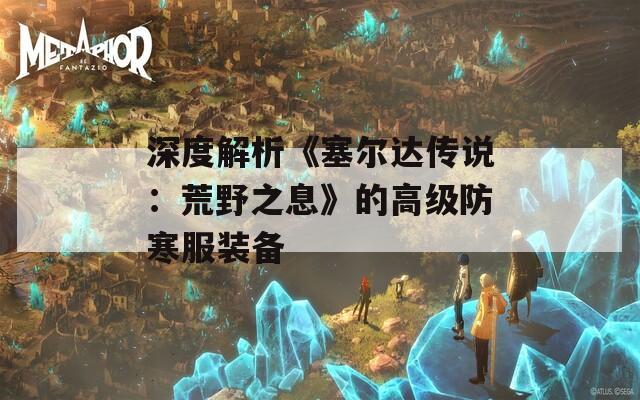 深度解析《塞尔达传说：荒野之息》的高级防寒服装备