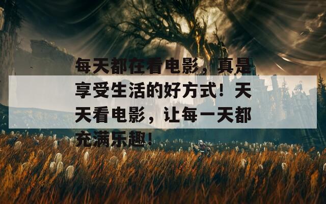 每天都在看电影，真是享受生活的好方式！天天看电影，让每一天都充满乐趣！