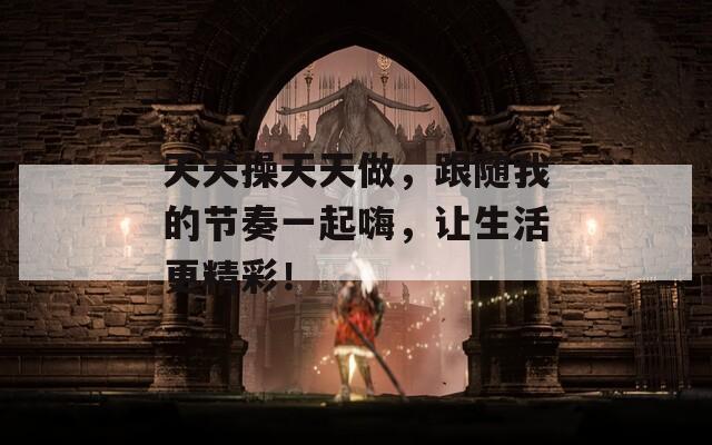 天天操天天做，跟随我的节奏一起嗨，让生活更精彩！