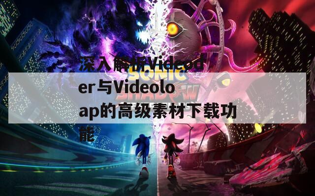 深入解析Videoder与Videoloap的高级素材下载功能
