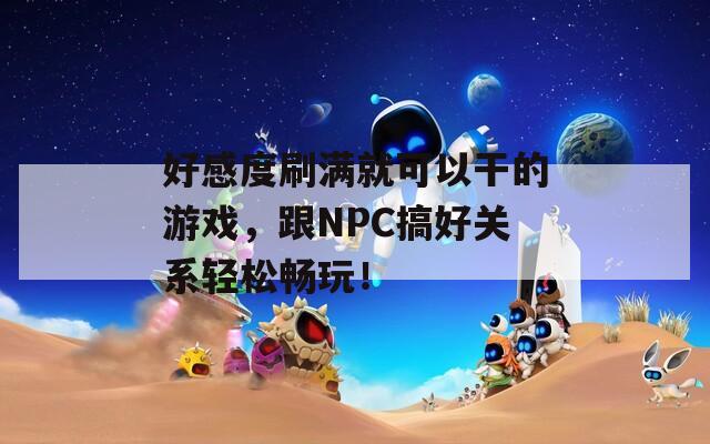好感度刷满就可以干的游戏，跟NPC搞好关系轻松畅玩！
