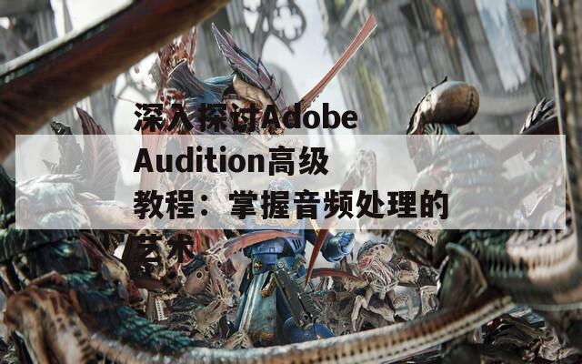 深入探讨Adobe Audition高级教程：掌握音频处理的艺术  第1张