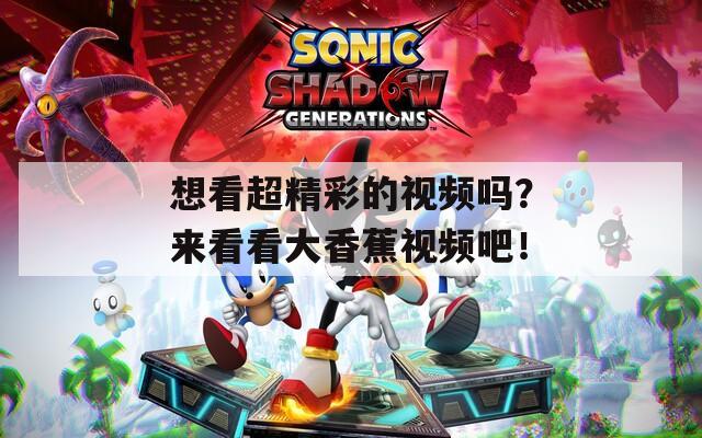 想看超精彩的视频吗？来看看大香蕉视频吧！