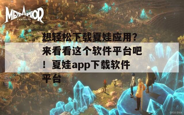 想轻松下载夏娃应用？来看看这个软件平台吧！夏娃app下载软件平台