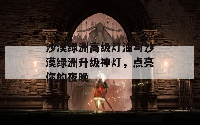 沙漠绿洲高级灯油与沙漠绿洲升级神灯，点亮你的夜晚