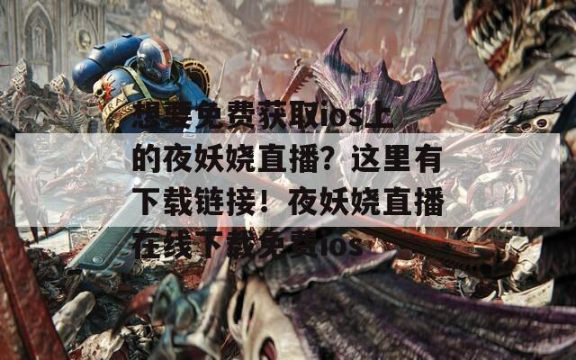 想要免费获取ios上的夜妖娆直播？这里有下载链接！夜妖娆直播在线下载免费ios