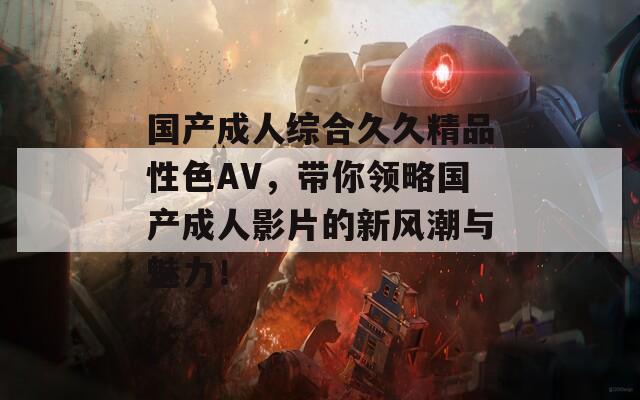 国产成人综合久久精品性色AV，带你领略国产成人影片的新风潮与魅力！
