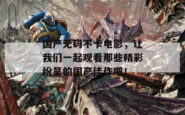 国产无码不卡电影，让我们一起观看那些精彩纷呈的国产佳作吧！  第1张