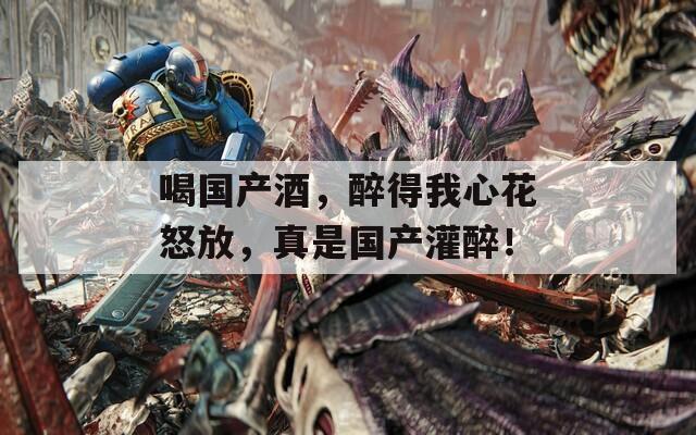 喝国产酒，醉得我心花怒放，真是国产灌醉！  第1张