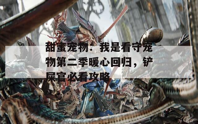甜蜜宠物：我是看守宠物第二季暖心回归，铲屎官必看攻略