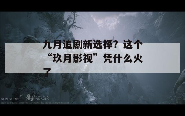 九月追剧新选择？这个“玖月影视”凭什么火了  第1张