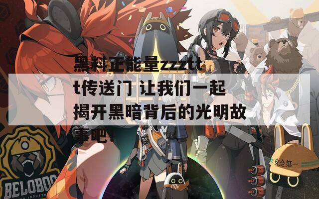 黑料正能量zzzttt传送门 让我们一起揭开黑暗背后的光明故事吧！