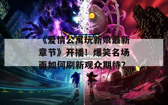 《爱情公寓玩新娘最新章节》开播！爆笑名场面如何刷新观众期待？