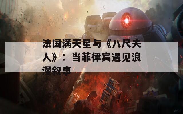 法国满天星与《八尺夫人》：当菲律宾遇见浪漫叙事  第1张