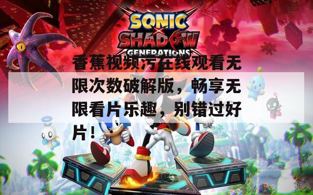 香蕉视频污在线观看无限次数破解版，畅享无限看片乐趣，别错过好片！