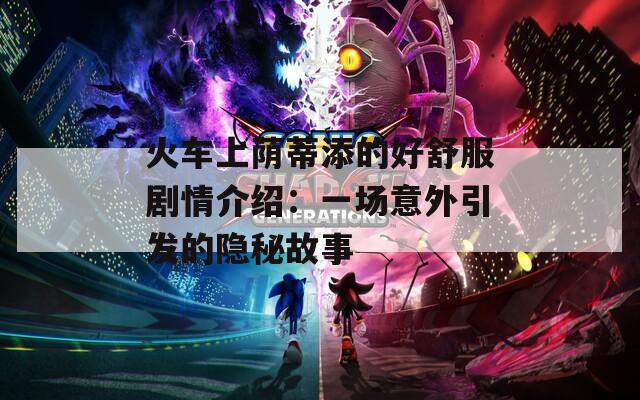 火车上荫蒂添的好舒服剧情介绍：一场意外引发的隐秘故事