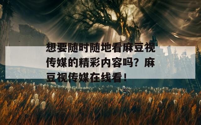想要随时随地看麻豆视传媒的精彩内容吗？麻豆视传媒在线看！