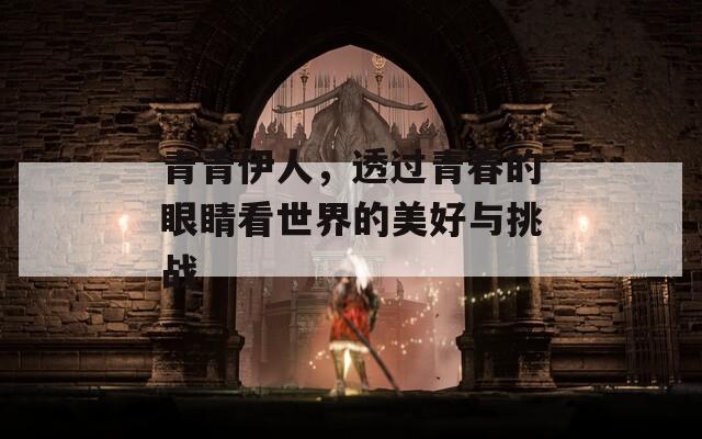 青青伊人，透过青春的眼睛看世界的美好与挑战