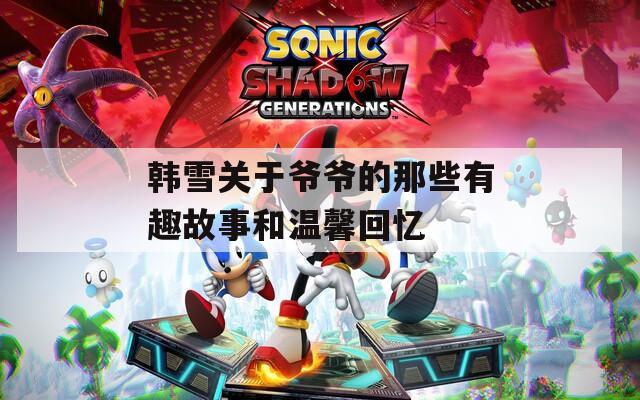 韩雪关于爷爷的那些有趣故事和温馨回忆