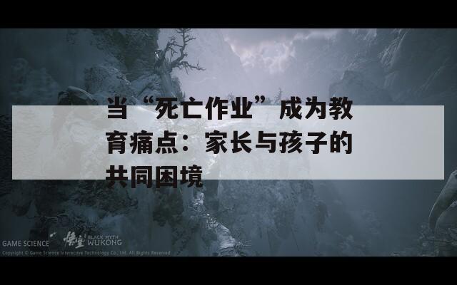 当“死亡作业”成为教育痛点：家长与孩子的共同困境
