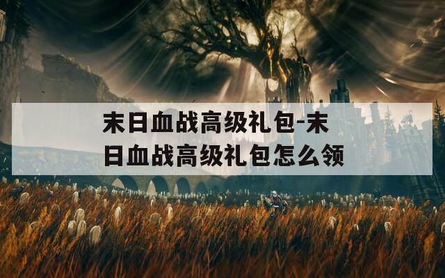 末日血战高级礼包-末日血战高级礼包怎么领