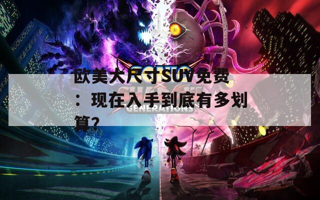 欧美大尺寸SUV免费：现在入手到底有多划算？  第1张