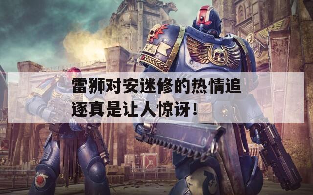 雷狮对安迷修的热情追逐真是让人惊讶！