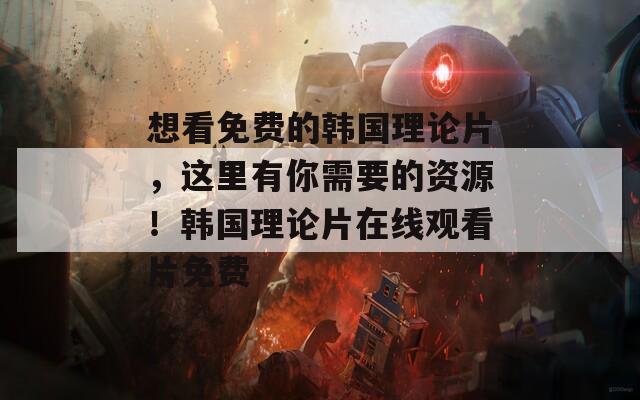 想看免费的韩国理论片，这里有你需要的资源！韩国理论片在线观看片免费